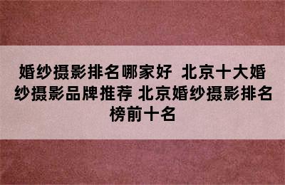 婚纱摄影排名哪家好  北京十大婚纱摄影品牌推荐 北京婚纱摄影排名榜前十名